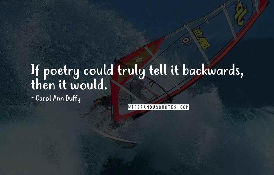 Carol Ann Duffy Quotes: If poetry could truly tell it backwards, then it would.