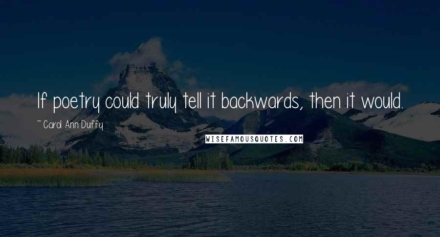 Carol Ann Duffy Quotes: If poetry could truly tell it backwards, then it would.