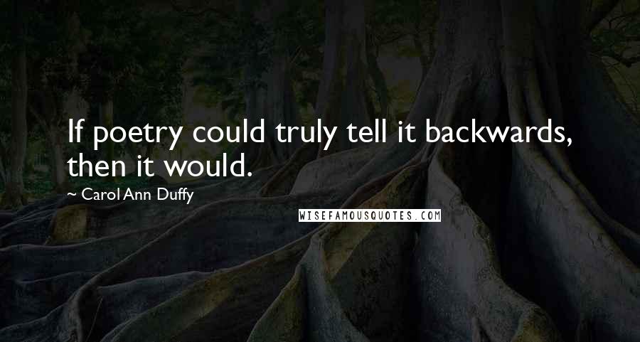 Carol Ann Duffy Quotes: If poetry could truly tell it backwards, then it would.