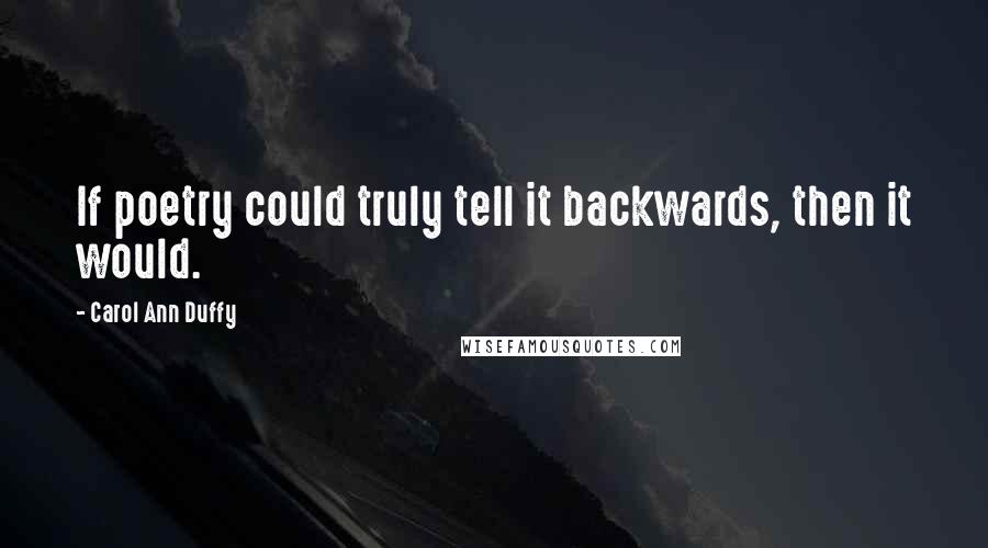 Carol Ann Duffy Quotes: If poetry could truly tell it backwards, then it would.