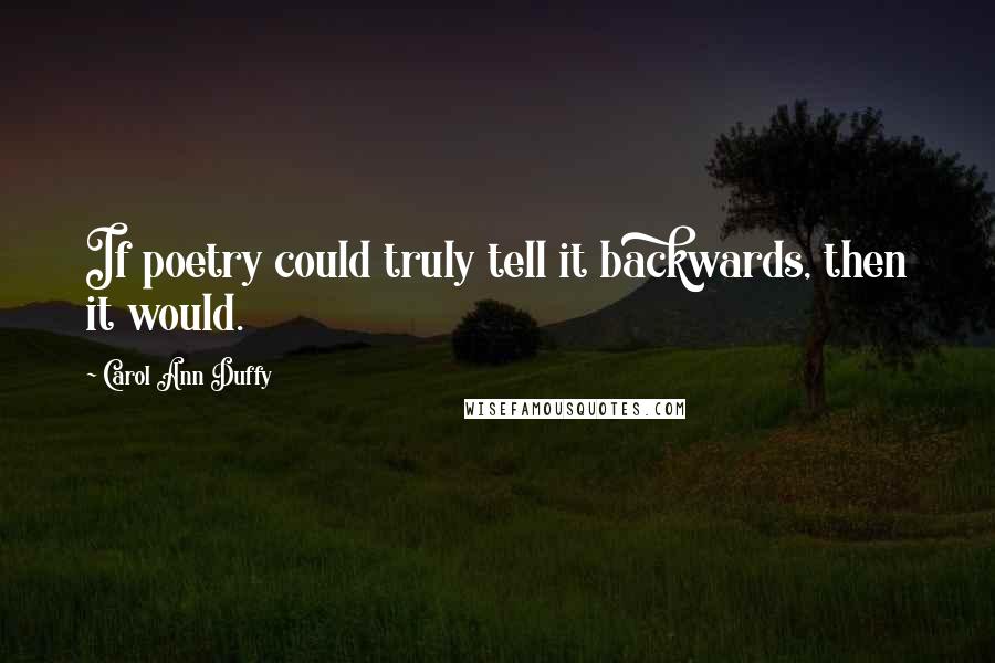 Carol Ann Duffy Quotes: If poetry could truly tell it backwards, then it would.