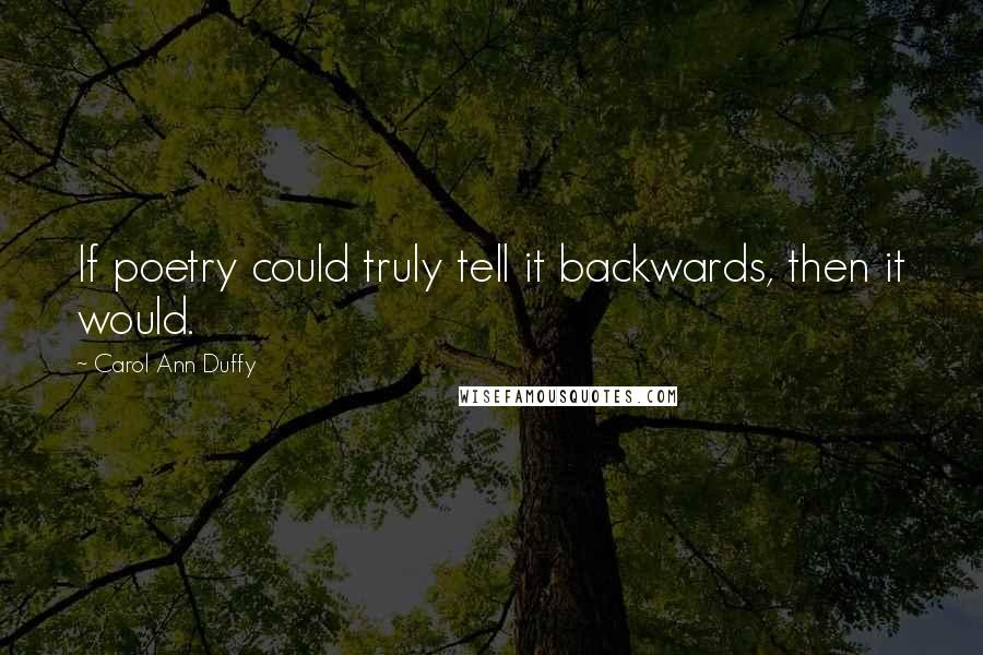 Carol Ann Duffy Quotes: If poetry could truly tell it backwards, then it would.