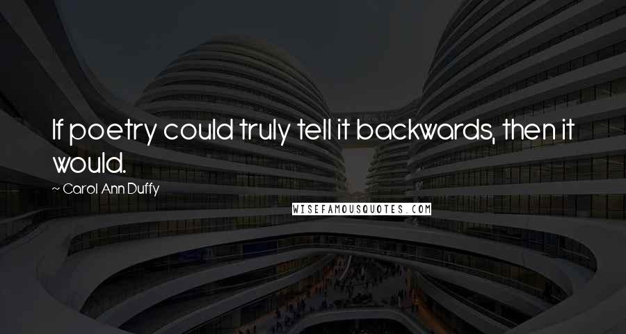 Carol Ann Duffy Quotes: If poetry could truly tell it backwards, then it would.