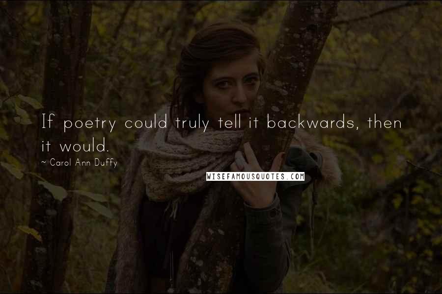 Carol Ann Duffy Quotes: If poetry could truly tell it backwards, then it would.