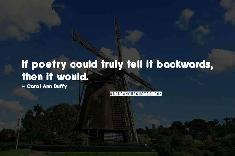 Carol Ann Duffy Quotes: If poetry could truly tell it backwards, then it would.