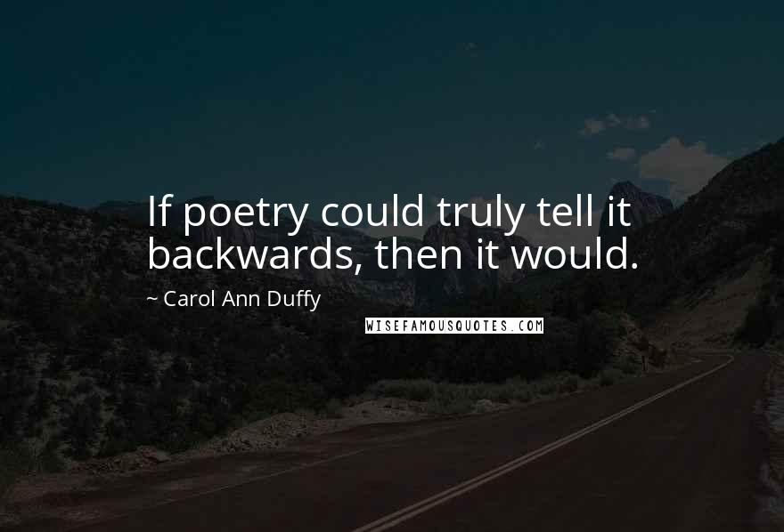 Carol Ann Duffy Quotes: If poetry could truly tell it backwards, then it would.