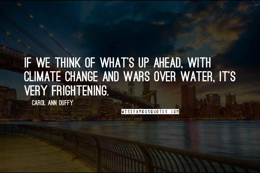 Carol Ann Duffy Quotes: If we think of what's up ahead, with climate change and wars over water, it's very frightening.