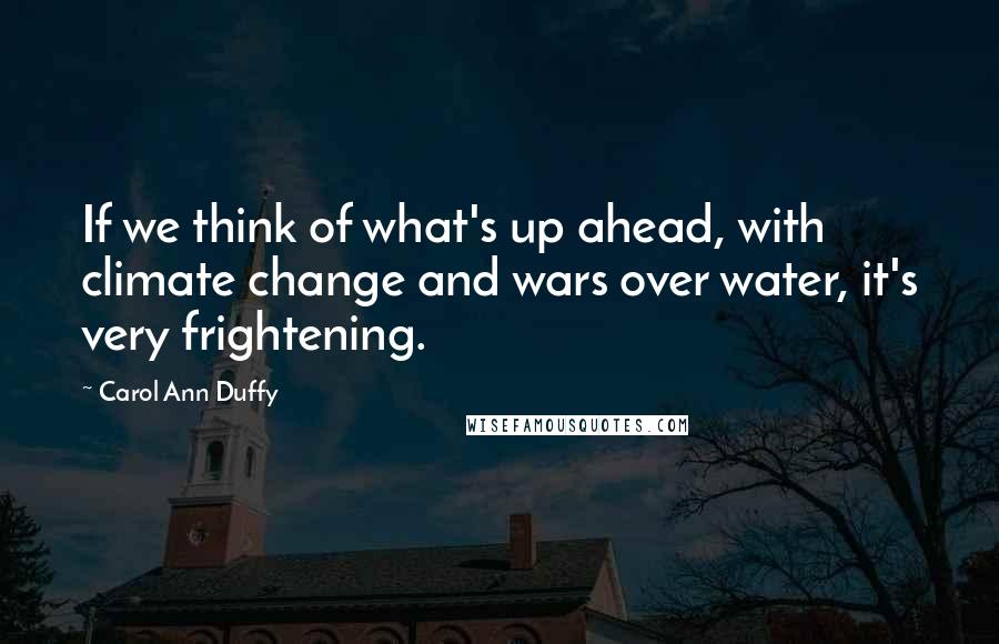 Carol Ann Duffy Quotes: If we think of what's up ahead, with climate change and wars over water, it's very frightening.