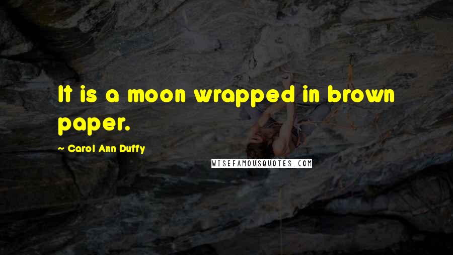 Carol Ann Duffy Quotes: It is a moon wrapped in brown paper.