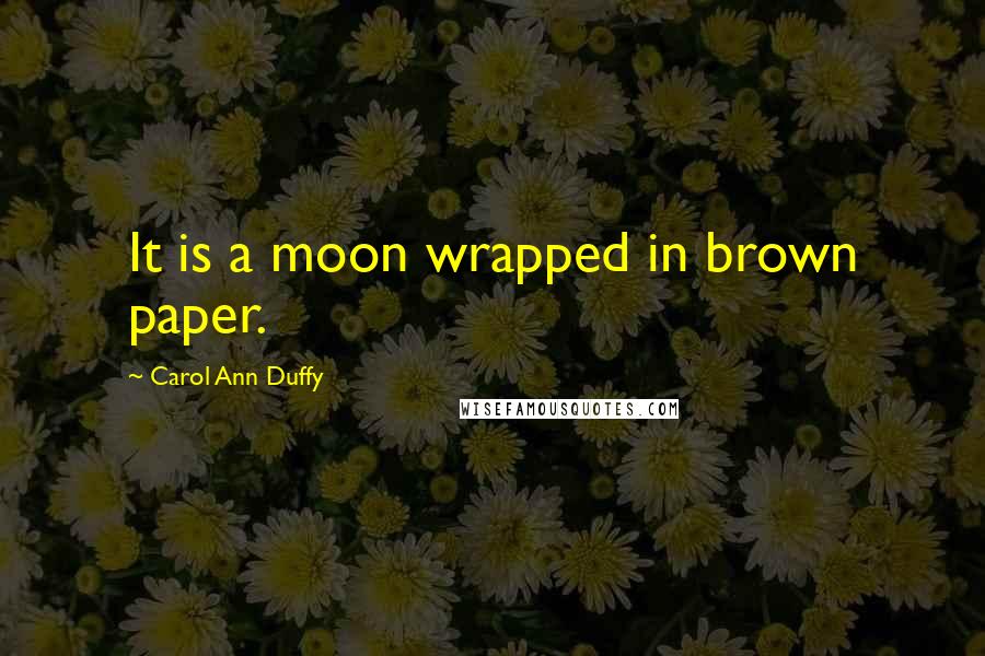 Carol Ann Duffy Quotes: It is a moon wrapped in brown paper.