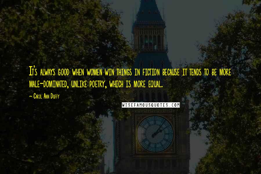 Carol Ann Duffy Quotes: It's always good when women win things in fiction because it tends to be more male-dominated, unlike poetry, which is more equal.