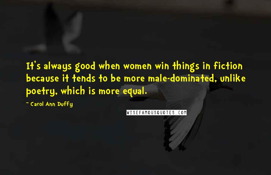 Carol Ann Duffy Quotes: It's always good when women win things in fiction because it tends to be more male-dominated, unlike poetry, which is more equal.