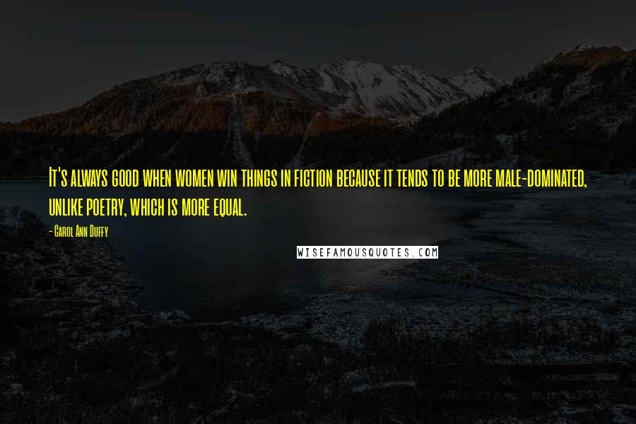 Carol Ann Duffy Quotes: It's always good when women win things in fiction because it tends to be more male-dominated, unlike poetry, which is more equal.