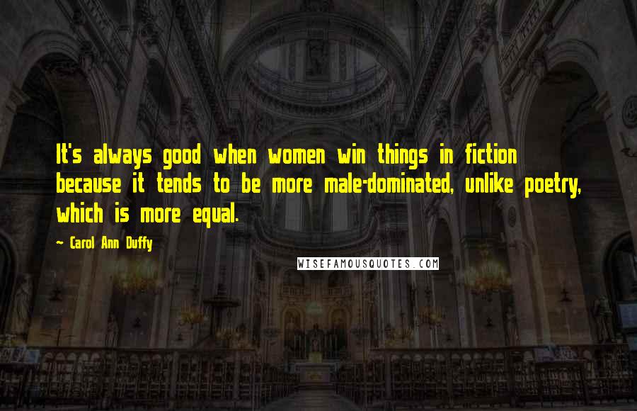 Carol Ann Duffy Quotes: It's always good when women win things in fiction because it tends to be more male-dominated, unlike poetry, which is more equal.