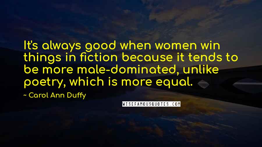 Carol Ann Duffy Quotes: It's always good when women win things in fiction because it tends to be more male-dominated, unlike poetry, which is more equal.