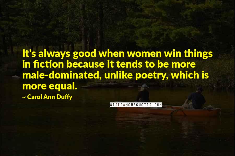 Carol Ann Duffy Quotes: It's always good when women win things in fiction because it tends to be more male-dominated, unlike poetry, which is more equal.