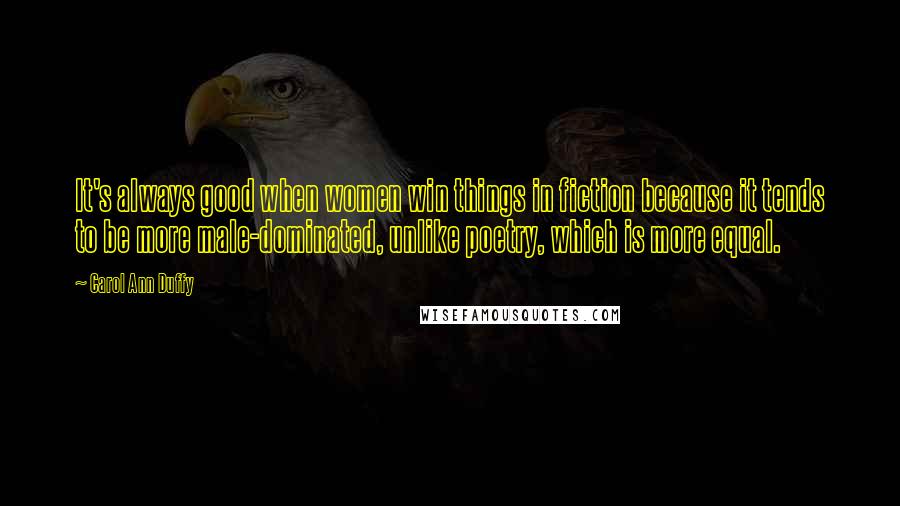 Carol Ann Duffy Quotes: It's always good when women win things in fiction because it tends to be more male-dominated, unlike poetry, which is more equal.