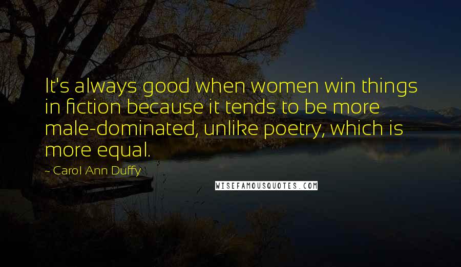 Carol Ann Duffy Quotes: It's always good when women win things in fiction because it tends to be more male-dominated, unlike poetry, which is more equal.
