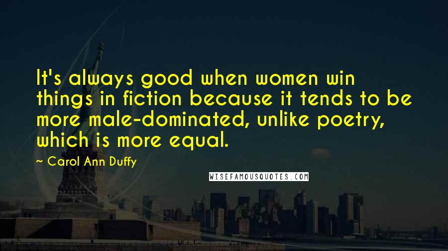 Carol Ann Duffy Quotes: It's always good when women win things in fiction because it tends to be more male-dominated, unlike poetry, which is more equal.