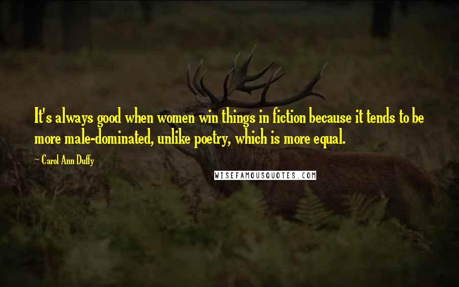 Carol Ann Duffy Quotes: It's always good when women win things in fiction because it tends to be more male-dominated, unlike poetry, which is more equal.