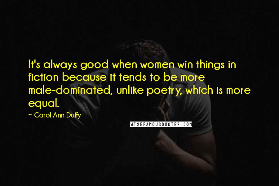 Carol Ann Duffy Quotes: It's always good when women win things in fiction because it tends to be more male-dominated, unlike poetry, which is more equal.