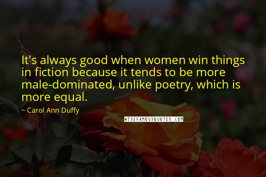 Carol Ann Duffy Quotes: It's always good when women win things in fiction because it tends to be more male-dominated, unlike poetry, which is more equal.