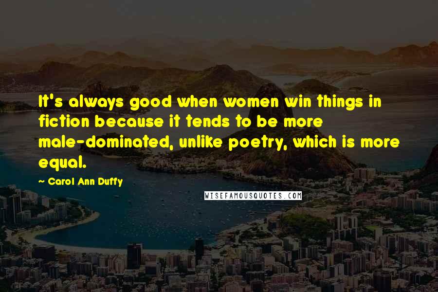 Carol Ann Duffy Quotes: It's always good when women win things in fiction because it tends to be more male-dominated, unlike poetry, which is more equal.