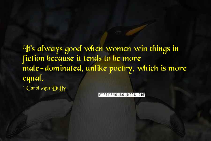 Carol Ann Duffy Quotes: It's always good when women win things in fiction because it tends to be more male-dominated, unlike poetry, which is more equal.
