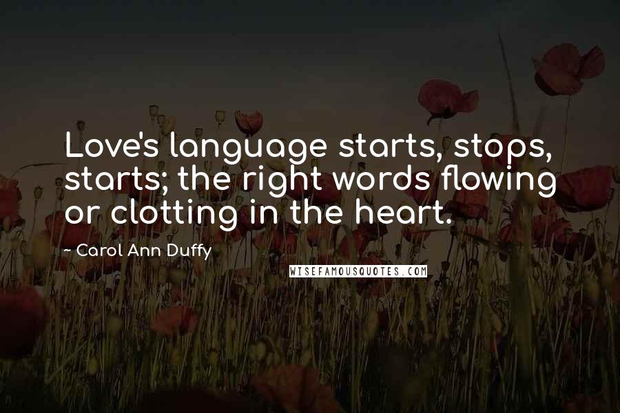 Carol Ann Duffy Quotes: Love's language starts, stops, starts; the right words flowing or clotting in the heart.