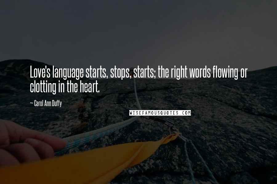 Carol Ann Duffy Quotes: Love's language starts, stops, starts; the right words flowing or clotting in the heart.