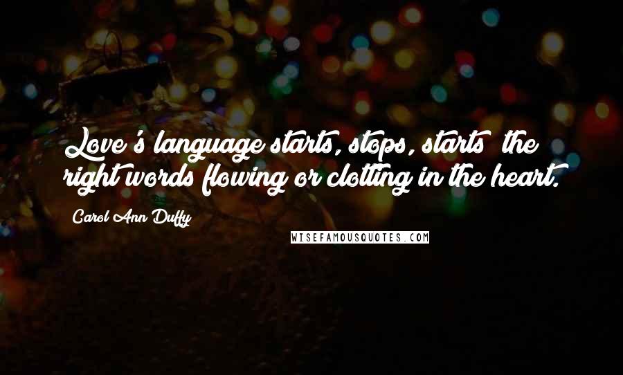 Carol Ann Duffy Quotes: Love's language starts, stops, starts; the right words flowing or clotting in the heart.