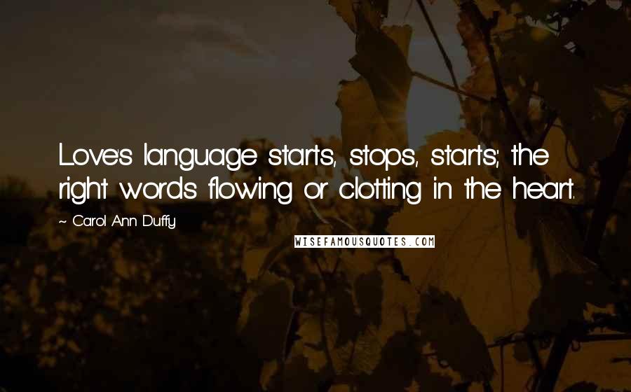 Carol Ann Duffy Quotes: Love's language starts, stops, starts; the right words flowing or clotting in the heart.