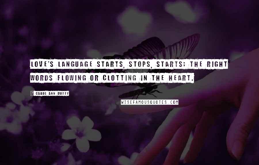 Carol Ann Duffy Quotes: Love's language starts, stops, starts; the right words flowing or clotting in the heart.