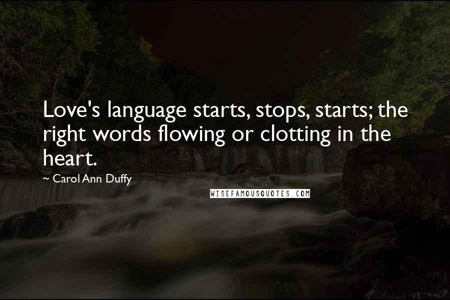 Carol Ann Duffy Quotes: Love's language starts, stops, starts; the right words flowing or clotting in the heart.