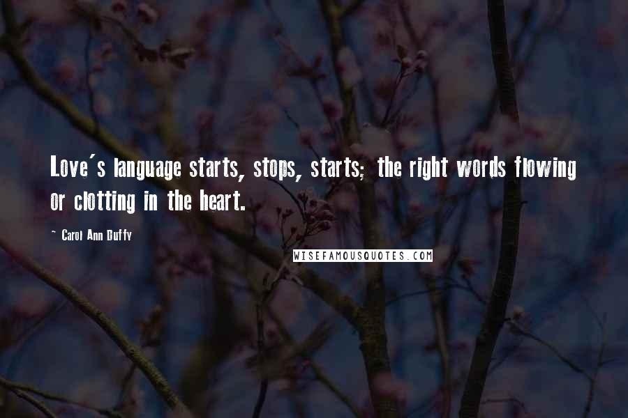 Carol Ann Duffy Quotes: Love's language starts, stops, starts; the right words flowing or clotting in the heart.