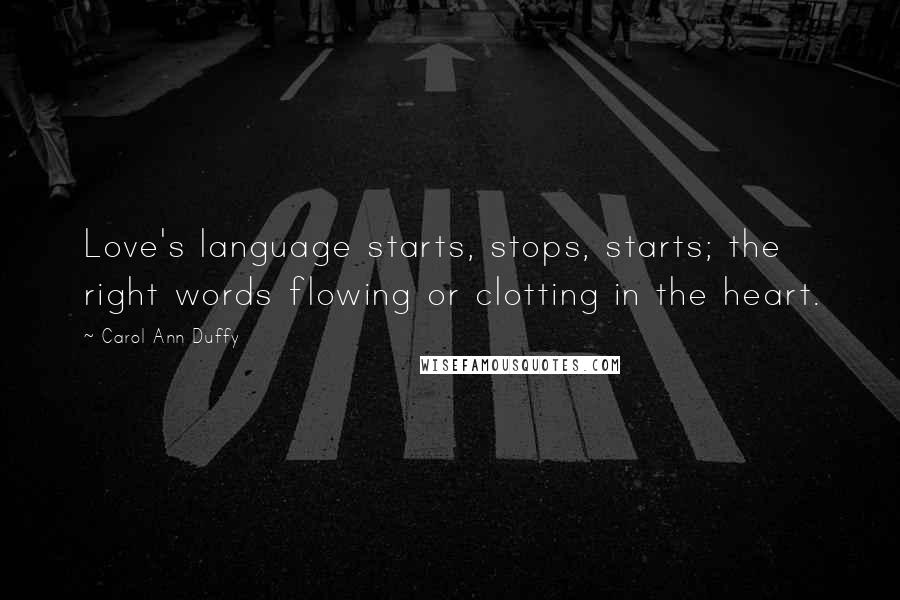 Carol Ann Duffy Quotes: Love's language starts, stops, starts; the right words flowing or clotting in the heart.