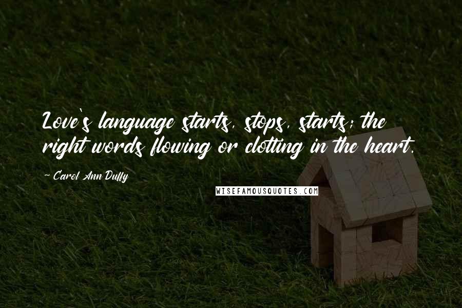 Carol Ann Duffy Quotes: Love's language starts, stops, starts; the right words flowing or clotting in the heart.