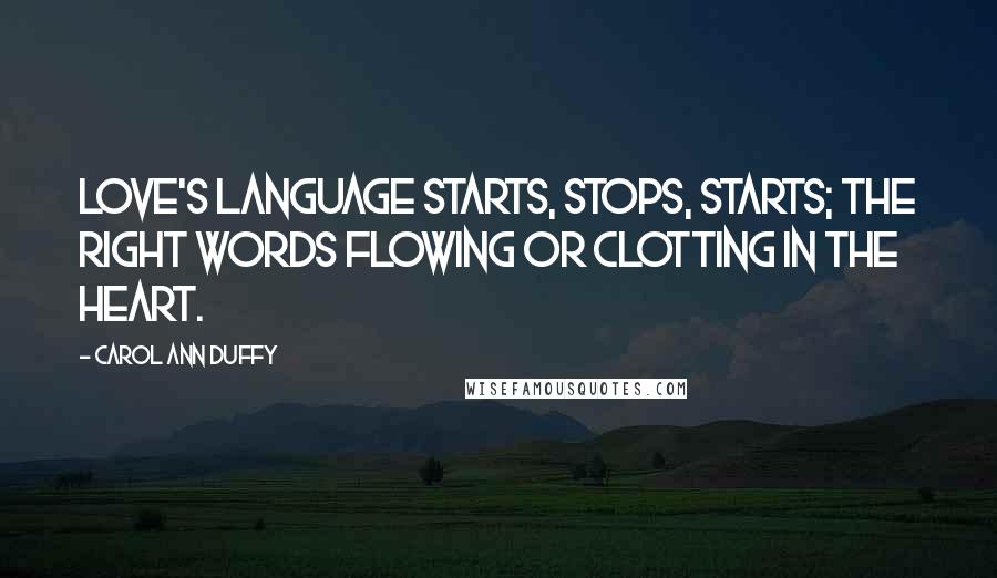 Carol Ann Duffy Quotes: Love's language starts, stops, starts; the right words flowing or clotting in the heart.