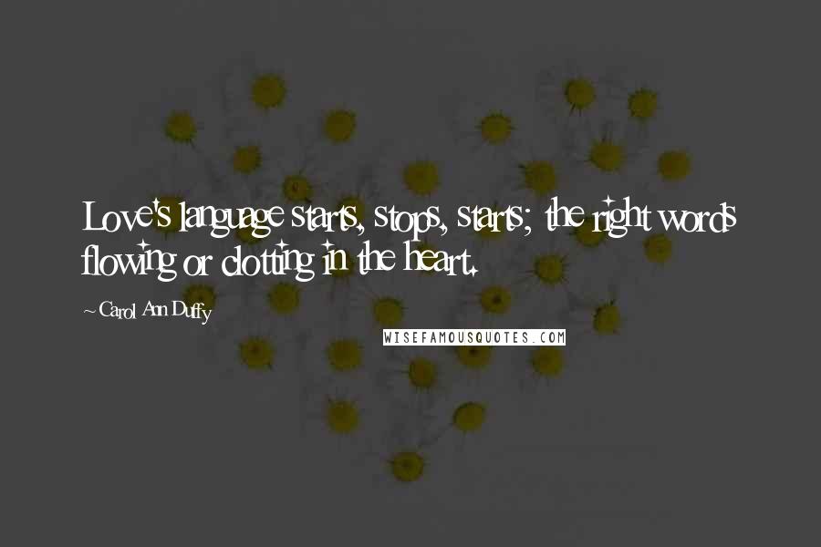 Carol Ann Duffy Quotes: Love's language starts, stops, starts; the right words flowing or clotting in the heart.