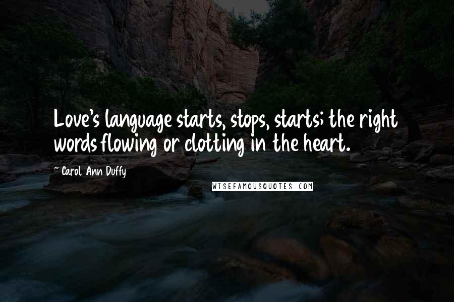 Carol Ann Duffy Quotes: Love's language starts, stops, starts; the right words flowing or clotting in the heart.