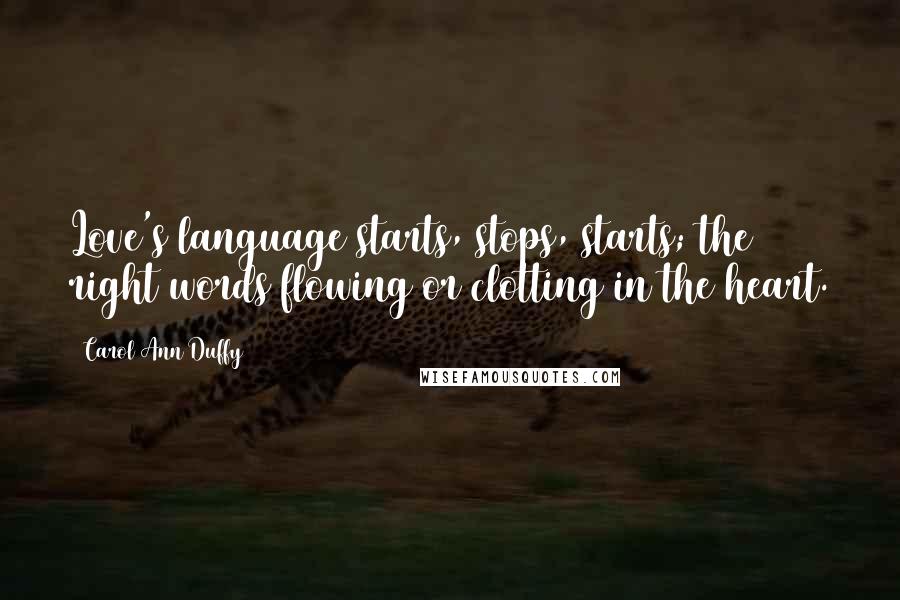 Carol Ann Duffy Quotes: Love's language starts, stops, starts; the right words flowing or clotting in the heart.