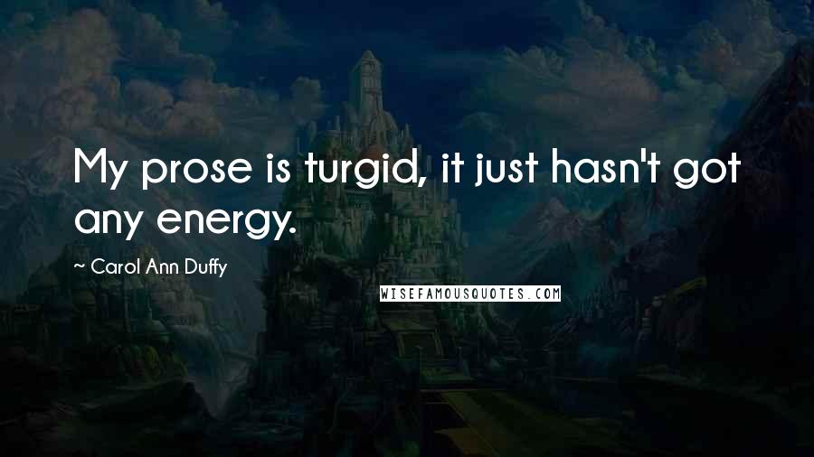 Carol Ann Duffy Quotes: My prose is turgid, it just hasn't got any energy.