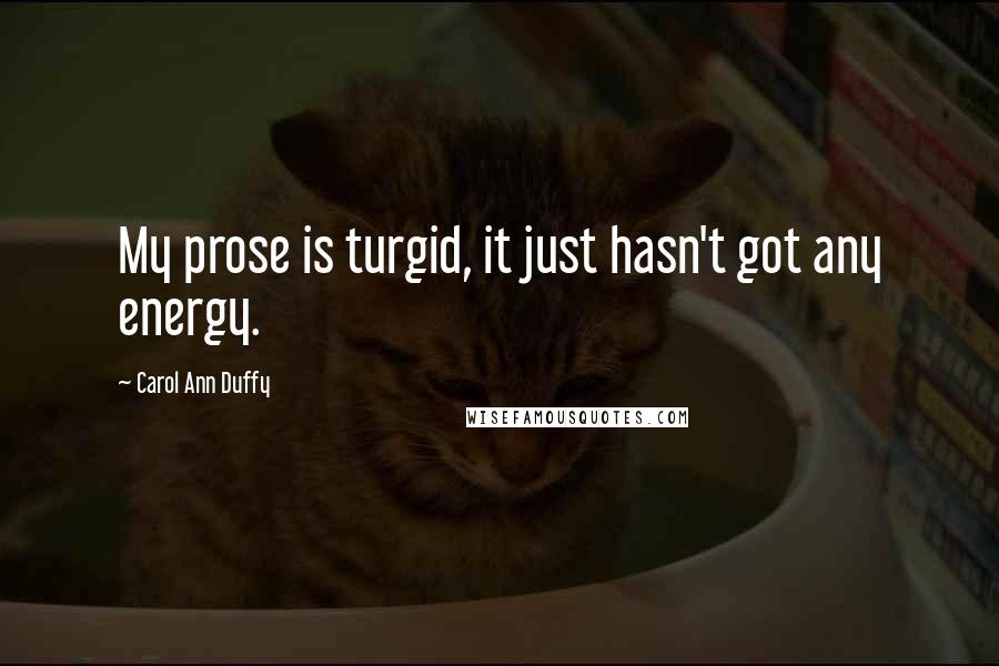 Carol Ann Duffy Quotes: My prose is turgid, it just hasn't got any energy.