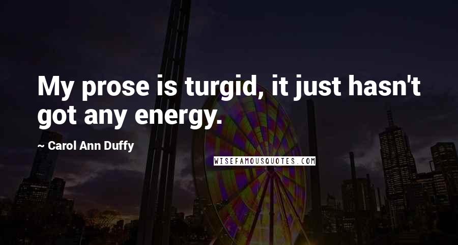 Carol Ann Duffy Quotes: My prose is turgid, it just hasn't got any energy.