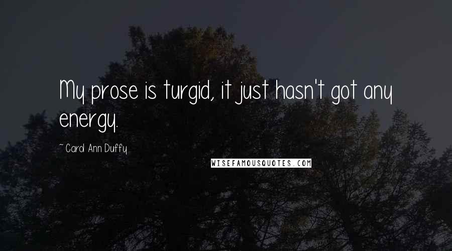 Carol Ann Duffy Quotes: My prose is turgid, it just hasn't got any energy.