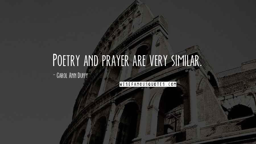 Carol Ann Duffy Quotes: Poetry and prayer are very similar.