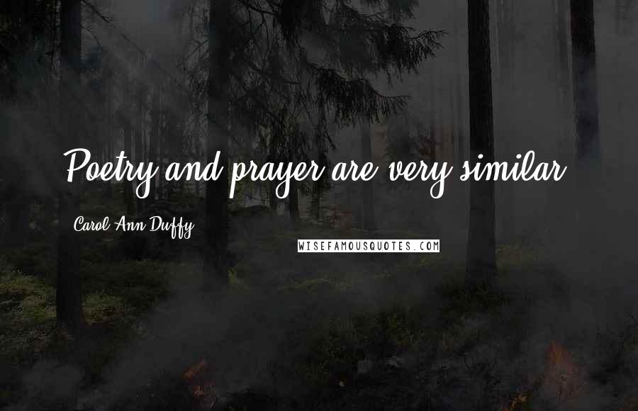 Carol Ann Duffy Quotes: Poetry and prayer are very similar.