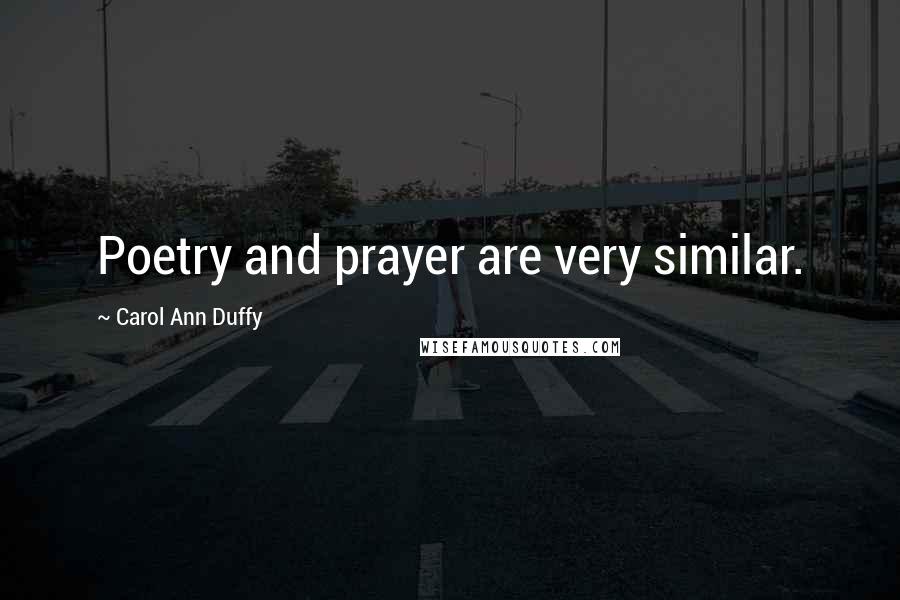 Carol Ann Duffy Quotes: Poetry and prayer are very similar.