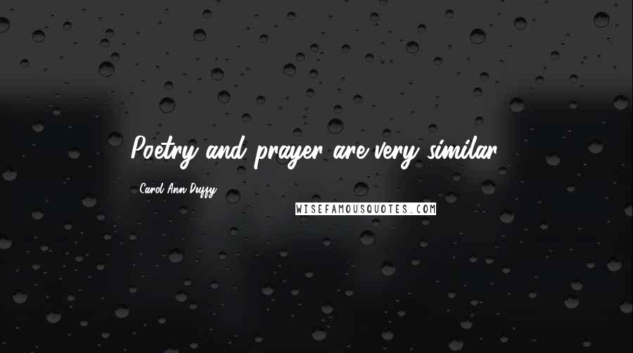 Carol Ann Duffy Quotes: Poetry and prayer are very similar.