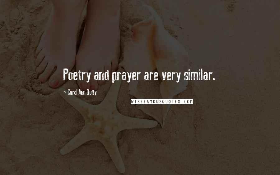 Carol Ann Duffy Quotes: Poetry and prayer are very similar.